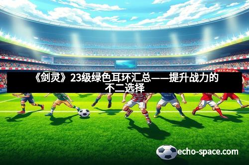 《剑灵》23级绿色耳环汇总——提升战力的不二选择